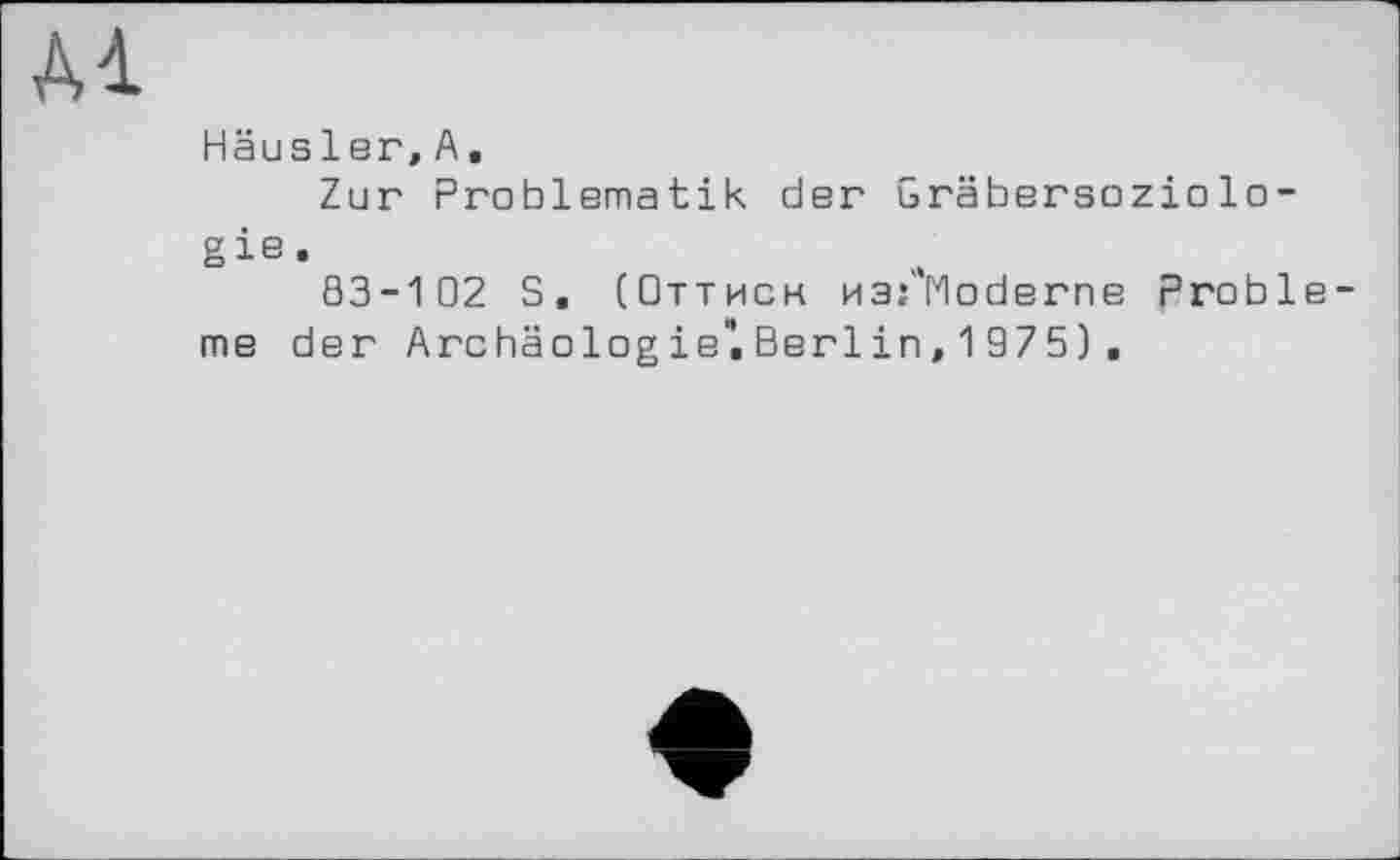 ﻿A4
Häusler,А.
Zur Problematik der Gräbersoziologie.
83-102 S. (Оттиск изГМоЬегпе Probleme der Archäolog ie". Berl in, 1 97 5) .